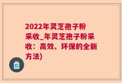 2022年灵芝孢子粉采收_年灵芝孢子粉采收：高效、环保的全新方法)