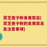 灵芝孢子粉食用禁忌(灵芝孢子粉的食用禁忌及注意事项)