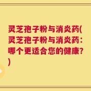灵芝孢子粉与消炎药(灵芝孢子粉与消炎药：哪个更适合您的健康？)