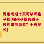 胃癌晚期十天可以喝孢子粉(喝孢子粉有助于晚期胃癌患者？十天见效)
