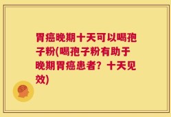 胃癌晚期十天可以喝孢子粉(喝孢子粉有助于晚期胃癌患者？十天见效)