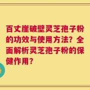 百丈崖破壁灵芝孢子粉的功效与使用方法？全面解析灵芝孢子粉的保健作用？