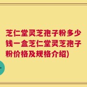 芝仁堂灵芝孢子粉多少钱一盒芝仁堂灵芝孢子粉价格及规格介绍)