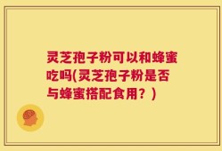 灵芝孢子粉可以和蜂蜜吃吗(灵芝孢子粉是否与蜂蜜搭配食用？)