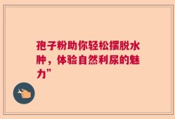 孢子粉助你轻松摆脱水肿，体验自然利尿的魅力”