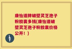康怡道牌破壁灵芝孢子粉胶囊多钱(康怡道破壁灵芝孢子粉胶囊价格公开！)