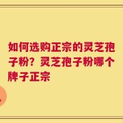 如何选购正宗的灵芝孢子粉？灵芝孢子粉哪个牌子正宗