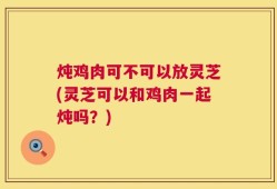 炖鸡肉可不可以放灵芝(灵芝可以和鸡肉一起炖吗？)