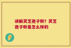 讲解灵芝孢子粉？灵芝孢子粉是怎么样的