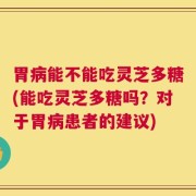 胃病能不能吃灵芝多糖(能吃灵芝多糖吗？对于胃病患者的建议)