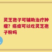 灵芝孢子可辅助治疗肿瘤？癌症可以吃灵芝孢子粉吗