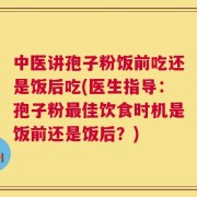 中医讲孢子粉饭前吃还是饭后吃(医生指导：孢子粉最佳饮食时机是饭前还是饭后？)