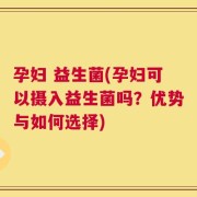 孕妇 益生菌(孕妇可以摄入益生菌吗？优势与如何选择)