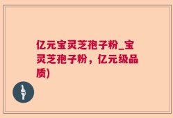 亿元宝灵芝孢子粉_宝灵芝孢子粉，亿元级品质)