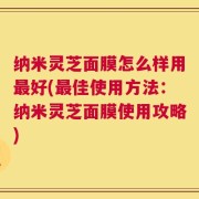 纳米灵芝面膜怎么样用最好(最佳使用方法：纳米灵芝面膜使用攻略)