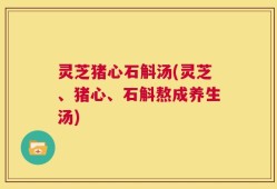 灵芝猪心石斛汤(灵芝、猪心、石斛熬成养生汤)