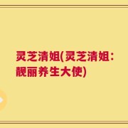 灵芝清姐(灵芝清姐：靓丽养生大使)
