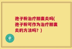 孢子粉治疗胆囊炎吗(孢子粉可作为治疗胆囊炎的方法吗？)