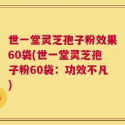 世一堂灵芝孢子粉效果60袋(世一堂灵芝孢子粉60袋：功效不凡)