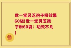 世一堂灵芝孢子粉效果60袋(世一堂灵芝孢子粉60袋：功效不凡)