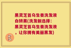 黑灵芝首乌生姜洗发液白转黑(洗发新选择：黑灵芝首乌生姜洗发液，让你拥有美丽黑发)