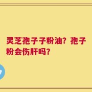 灵芝孢子子粉油？孢子粉会伤肝吗？