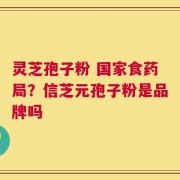 灵芝孢子粉 国家食药局？信芝元孢子粉是品牌吗