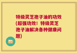 特级灵芝孢子油的功效(超强功效！特级灵芝孢子油解决各种健康问题)