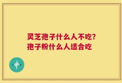 灵芝孢子什么人不吃？孢子粉什么人适合吃