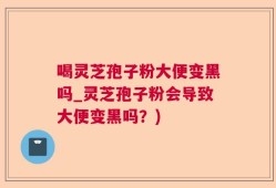 喝灵芝孢子粉大便变黑吗_灵芝孢子粉会导致大便变黑吗？)
