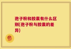 孢子粉和胶囊有什么区别(孢子粉与胶囊的差异)