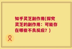 知乎灵芝副作用(探究灵芝的副作用：可能存在哪些不良反应？)