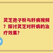 灵芝孢子粉与肝病视频？探讨灵芝对肝病的治疗效果？