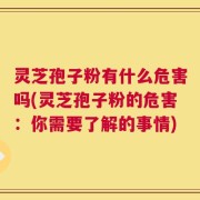 灵芝孢子粉有什么危害吗(灵芝孢子粉的危害：你需要了解的事情)