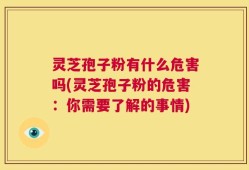 灵芝孢子粉有什么危害吗(灵芝孢子粉的危害：你需要了解的事情)