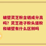 破壁灵芝粉含硒成分高吗？灵芝孢子粉头道粉和破壁有什么区别吗