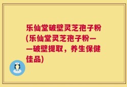 乐仙堂破壁灵芝孢子粉(乐仙堂灵芝孢子粉——破壁提取，养生保健佳品)