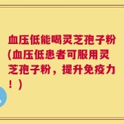血压低能喝灵芝孢子粉(血压低患者可服用灵芝孢子粉，提升免疫力！)