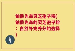铂爵先森灵芝孢子粉(铂爵先森的灵芝孢子粉：自然补充养分的选择)