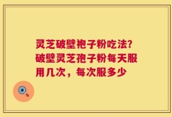 灵芝破壁袍子粉吃法？破壁灵芝孢子粉每天服用几次，每次服多少