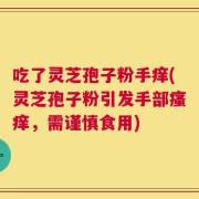 吃了灵芝孢子粉手痒(灵芝孢子粉引发手部瘙痒，需谨慎食用)