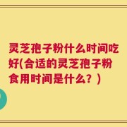 灵芝孢子粉什么时间吃好(合适的灵芝孢子粉食用时间是什么？)