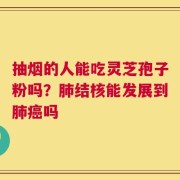 抽烟的人能吃灵芝孢子粉吗？肺结核能发展到肺癌吗