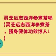 灵芝远志西洋参煮茶喝(灵芝远志西洋参煮茶，强身健体功效惊人！)