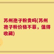 苏州孢子粉贵吗(苏州孢子粉价格不菲，值得收藏)