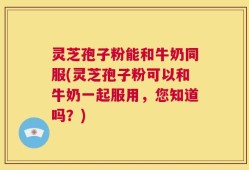 灵芝孢子粉能和牛奶同服(灵芝孢子粉可以和牛奶一起服用，您知道吗？)