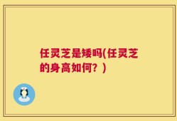 任灵芝是矮吗(任灵芝的身高如何？)