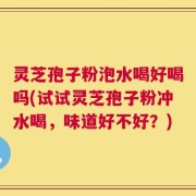 灵芝孢子粉泡水喝好喝吗(试试灵芝孢子粉冲水喝，味道好不好？)