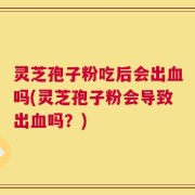 灵芝孢子粉吃后会出血吗(灵芝孢子粉会导致出血吗？)