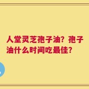 人堂灵芝孢子油？孢子油什么时间吃最佳？
